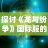 探讨《龙与纷争》国际服的全球影响力：经济效益、社交元素与跨文化交流之综合探讨