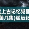 (上古记忆觉醒第几集)遥远记忆觉醒：上古启示录第一季深度解读与主角角色变迁复盘