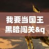 我要当国王黑暗闯关"：从平民到君主，揭秘主角在权力与黑暗世界中的斗争与挑战