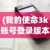 (我的使命3k账号登录版本下载)详解我的使命3k账号登录失败问题：原因分析及解决方案分享