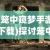 (笼中窥梦手游下载)探讨笼中窥梦类型游戏在现代社会中引发心理效应的深度研究