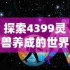 探索4399灵兽养成的世界：如何培养最强战力并实现精彩冒险旅程的全面指南