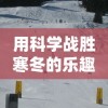 用科学战胜寒冬的乐趣：不同冬天游戏攻略及其对身心健康的多重益处详解
