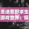 走进荒野求生游戏世界：探析'绝地莽荒'的多版本发展与游戏体验差异