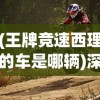 (王牌竞速西理的车是哪辆)深度剖析：王牌竞速西理全课照片使其赛车技能突破巅峰的秘密