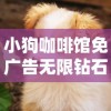 小狗咖啡馆免广告无限钻石：详解免费获取策略，享受畅快淋漓的无广告游戏体验