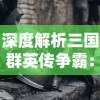 深度解析三国群英传争霸：通过科学的战略布局，探究历史英雄的智谋与勇猛