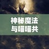 神秘魔法与喵喵共舞：揭秘西之国喵喵魔法使的独特魔法与勇敢冒险