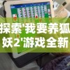 探索'我要养狐妖2'游戏全新体验：如何利用内置作弊菜单MoD彻底提升玩家实力