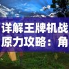 详解王牌机战原力攻略：角色选择、战斗技巧与装备升级全面解析图文指南