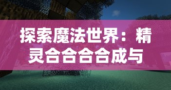 探索魔法世界：精灵合合合合成与魔法科技融合发展趋势的深度解析