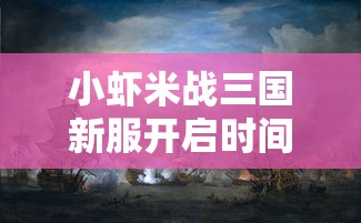 小虾米战三国新服开启时间公布：战争策略与历史再现，网友热衷沉浸感人之处