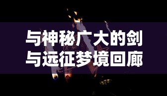 与神秘广大的剑与远征梦境回廊共舞：探索与挑战并存的神秘空间中的无限可能性