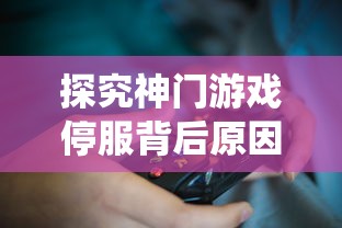 探究神门游戏停服背后原因：玩家反馈问题未解，更新维护不足导致系统崩溃