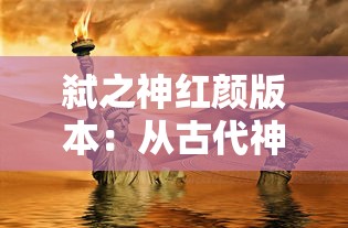 弑之神红颜版本：从古代神话到现代角色背景的创新设定与影响分析