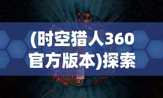 (时空猎人360官方版本)探索未知世界：《时空猎人360版本》带你体验全新虚拟现实冒险