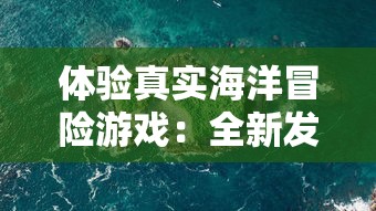 体验真实海洋冒险游戏：全新发布的破烂水手手机版游戏带你揭秘深海秘密