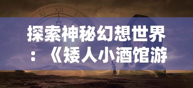 探索神秘幻想世界：《矮人小酒馆游戏》中的策略经营与角色扮演深度结合