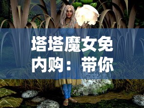 塔塔魔女免内购：带你玩转这个魔幻世界，体验全新公平真正免费模式的创新游戏体验