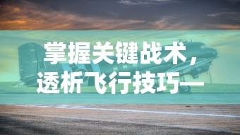 掌握关键战术，透析飞行技巧——深度解读《王牌战机》游戏攻略及个人实战心得