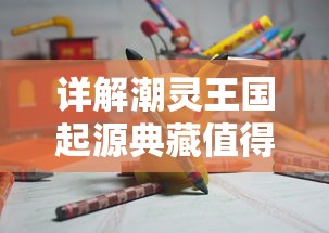 详解潮灵王国起源典藏值得培养的角色：深度解析游戏内强力英雄以助力战斗提升