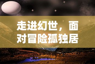 走进幻世，面对冒险孤独居所禁地：对于人性深处未知的探索与对未来之路的卓越思考