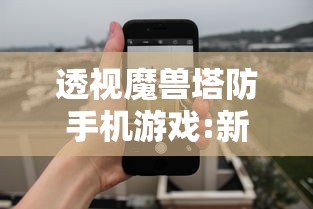 透视魔兽塔防手机游戏:新手玩家攻略与经验分享，如何战胜挑战与竞争对手