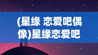 (星缘 恋爱吧偶像)星缘恋爱吧偶像：探讨明星恋情如何影响其艺术形象与粉丝心理