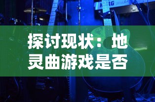 探讨现状：地灵曲游戏是否仍具吸引力，玩家们还能否继续享受其中的乐趣?