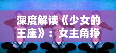 深度解读《少女的王座》：女主角挣脱约束，如何以毅力和智慧走向女王之路