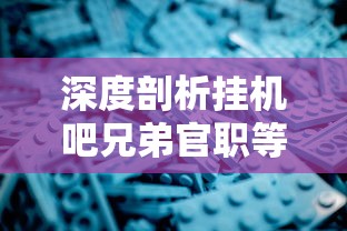 深度剖析挂机吧兄弟官职等级表：解锁游戏成长与进步的关键节点