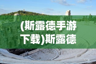 (斯露德手游下载)斯露德Wiki:揭秘其历史源流，影响力及在当下社会中的应用价值