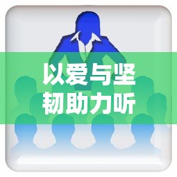 以爱与坚韧助力听力障碍儿童之治愈为主题的800字人文关怀文章：聆听，不仅需要耳朵