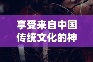 享受来自中国传统文化的神秘魅力：东方奇缘免费版游戏体验和解析