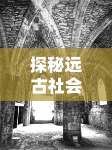 探秘远古社会结构：距今约6000年前的部落联盟时期是如何影响现代文明发展的