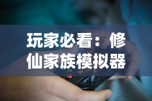 玩家必看：修仙家族模拟器游戏大全，攻略秘籍与激活代码一网打尽