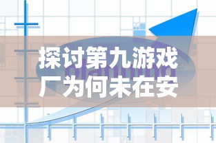 探讨第九游戏厂为何未在安卓平台上架其产品：市场瞄准与策略调整的背后逻辑