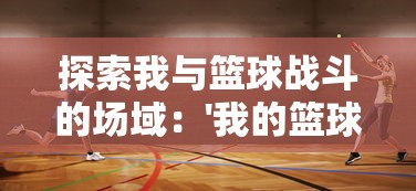 探索我与篮球战斗的场域：'我的篮球世界'游戏内的竞技与团队合作策略分析