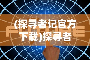 (探寻者记官方下载)探寻者系列游戏：一次全面梳理和解析探寻者世界的神秘与魅力