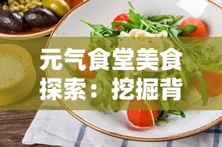 元气食堂美食探索：挖掘背后的营养与健康，了解所有食物爱好者需要知道的饮食指南