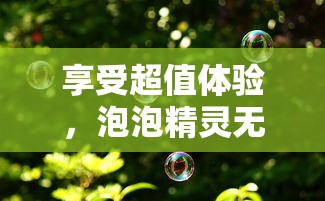 享受超值体验，泡泡精灵无限钻石版带给你无尽的游戏乐趣与丰富奖励