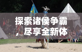 探索诸侯争霸，尽享全新体验：《铠甲勇士》重塑古老中世纪风格手机游戏的魅力