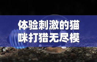 体验刺激的猫咪打猎无尽模式：揭秘如何运用无限金币获得最佳打猎成果