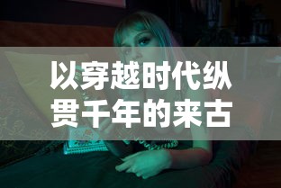 以穿越时代纵贯千年的来古弥新全部人物图鉴为引导，细数历史上影响中华文明发展的关键人物