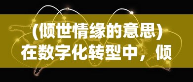 (倾世情缘的意思)在数字化转型中，倾世情缘之地是否还有新的玩法探索？