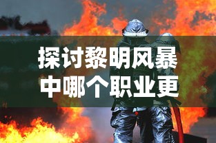 探讨黎明风暴中哪个职业更厉害：从职业技能、战斗力和潜力三个角度进行分析比较