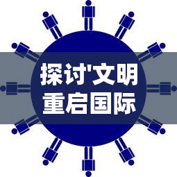 探讨'文明重启国际服'：赋能全球文化交流，重新定义国际合作前景