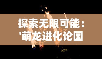 探索无限可能：'萌龙进化论国际服'引领全球玩家挑战策略养成新高度