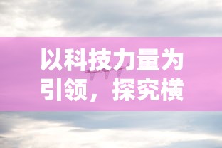 以科技力量为引领，探究横扫千军替代战法在现代战争中的崭新角色和实战应用