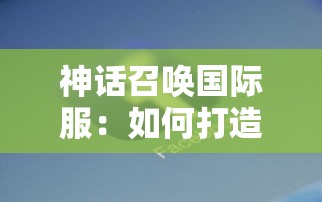 探索与战斗并存的世界：《君临手游APP》全新玩法解析与体验感评测